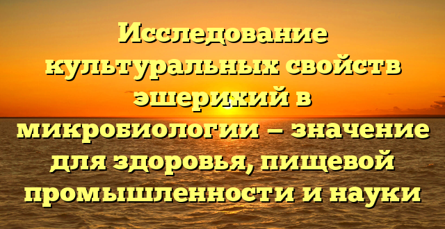 Исследование культуральных свойств эшерихий в микробиологии — значение для здоровья, пищевой промышленности и науки