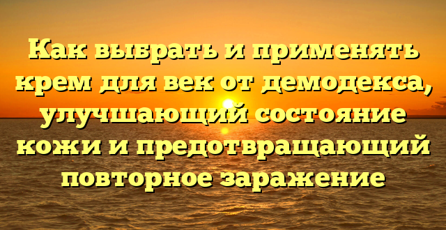 Как выбрать и применять крем для век от демодекса, улучшающий состояние кожи и предотвращающий повторное заражение