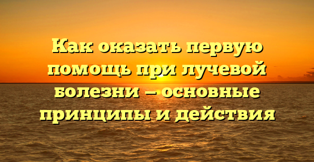 Как оказать первую помощь при лучевой болезни — основные принципы и действия