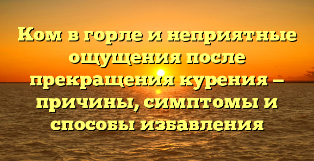 Ком в горле и неприятные ощущения после прекращения курения — причины, симптомы и способы избавления