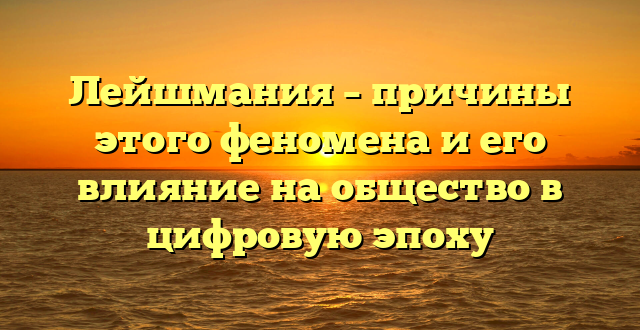Лейшмания – причины этого феномена и его влияние на общество в цифровую эпоху