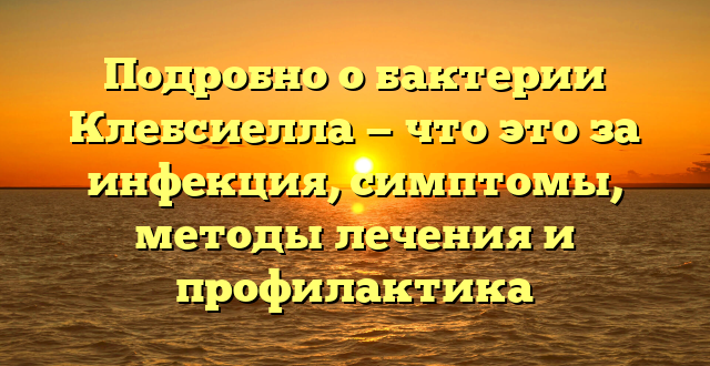 Подробно о бактерии Клебсиелла — что это за инфекция, симптомы, методы лечения и профилактика