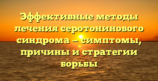 Эффективные методы лечения серотонинового синдрома — симптомы, причины и стратегии борьбы