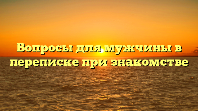 Вопросы для мужчины в переписке при знакомстве