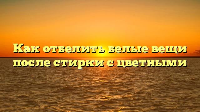Как отбелить белые вещи после стирки с цветными