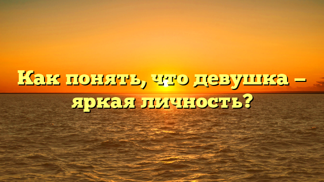 Как понять, что девушка — яркая личность?