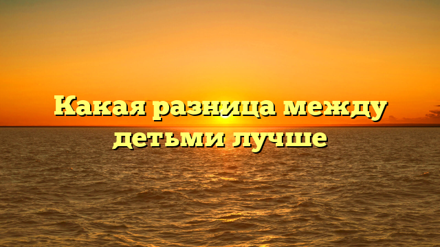 Какая разница между детьми лучше