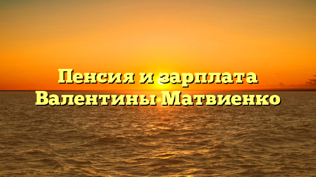 Пенсия и зарплата Валентины Матвиенко