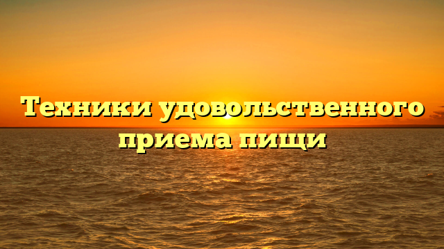 Техники удовольственного приема пищи